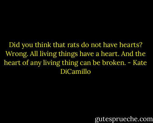 Did you think that rats do not have hearts? Wrong. All living things have a heart. And the heart of any living thing can be broken. - Kate DiCamillo