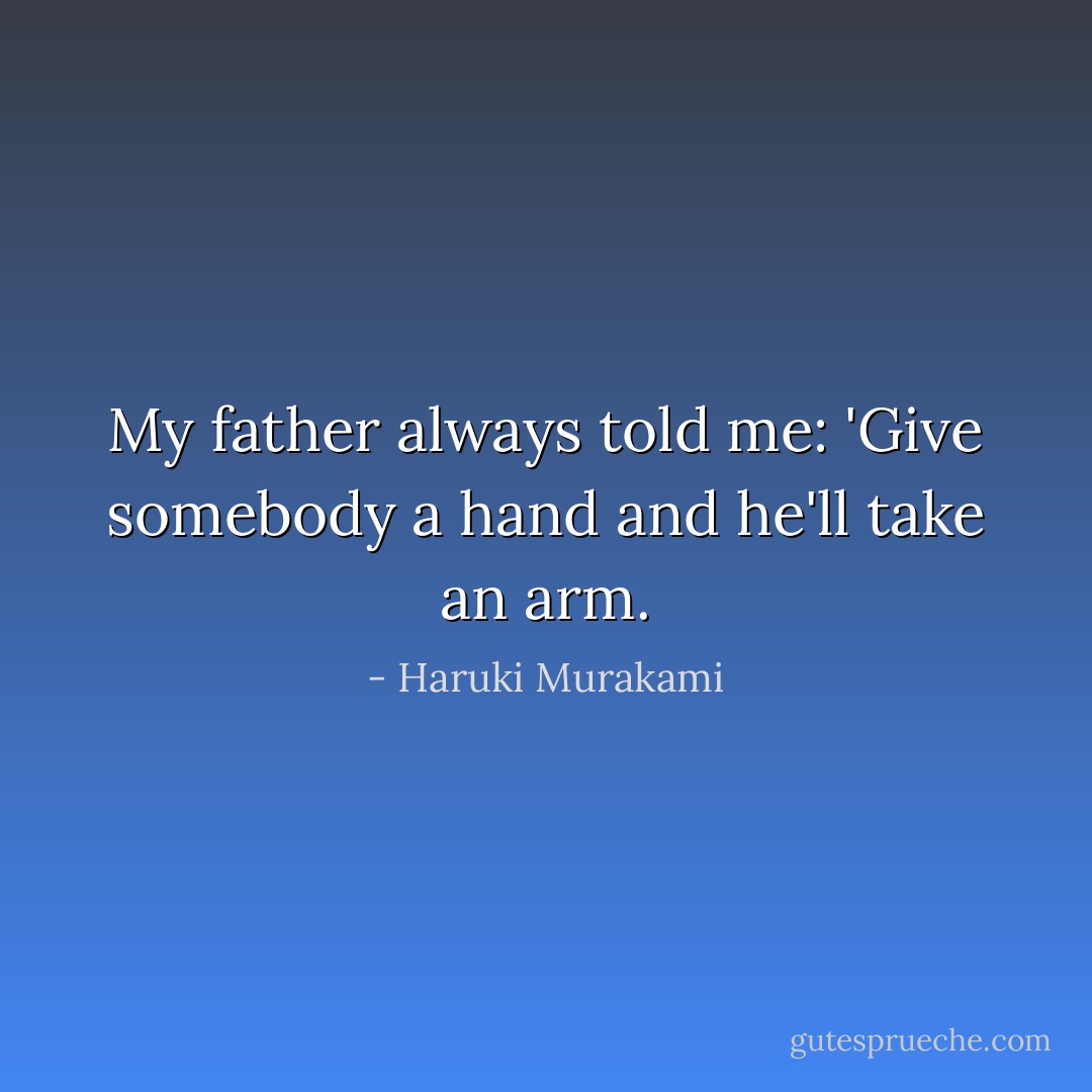 My father always told me: 'Give somebody a hand and he'll take an arm. - Haruki Murakami