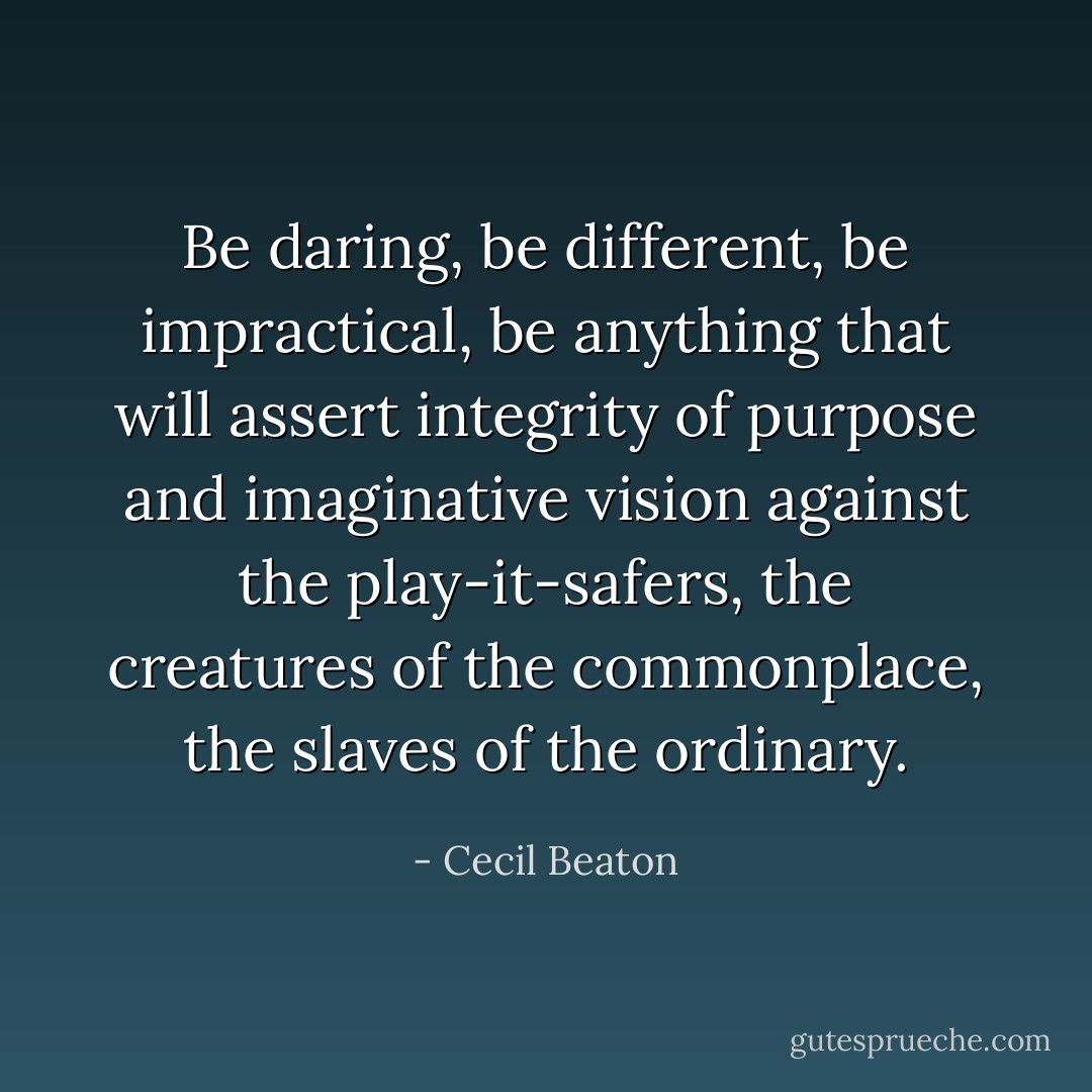 Be daring, be different, be impractical, be anything that will assert integrity of purpose and imaginative vision against the play-it-safers, the creatures of the commonplace, the slaves of the ordinary. - Cecil Beaton