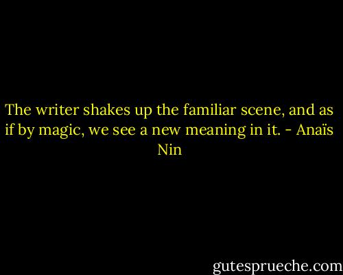 The writer shakes up the familiar scene, and as if by magic, we see a new meaning in it. - Anaïs Nin