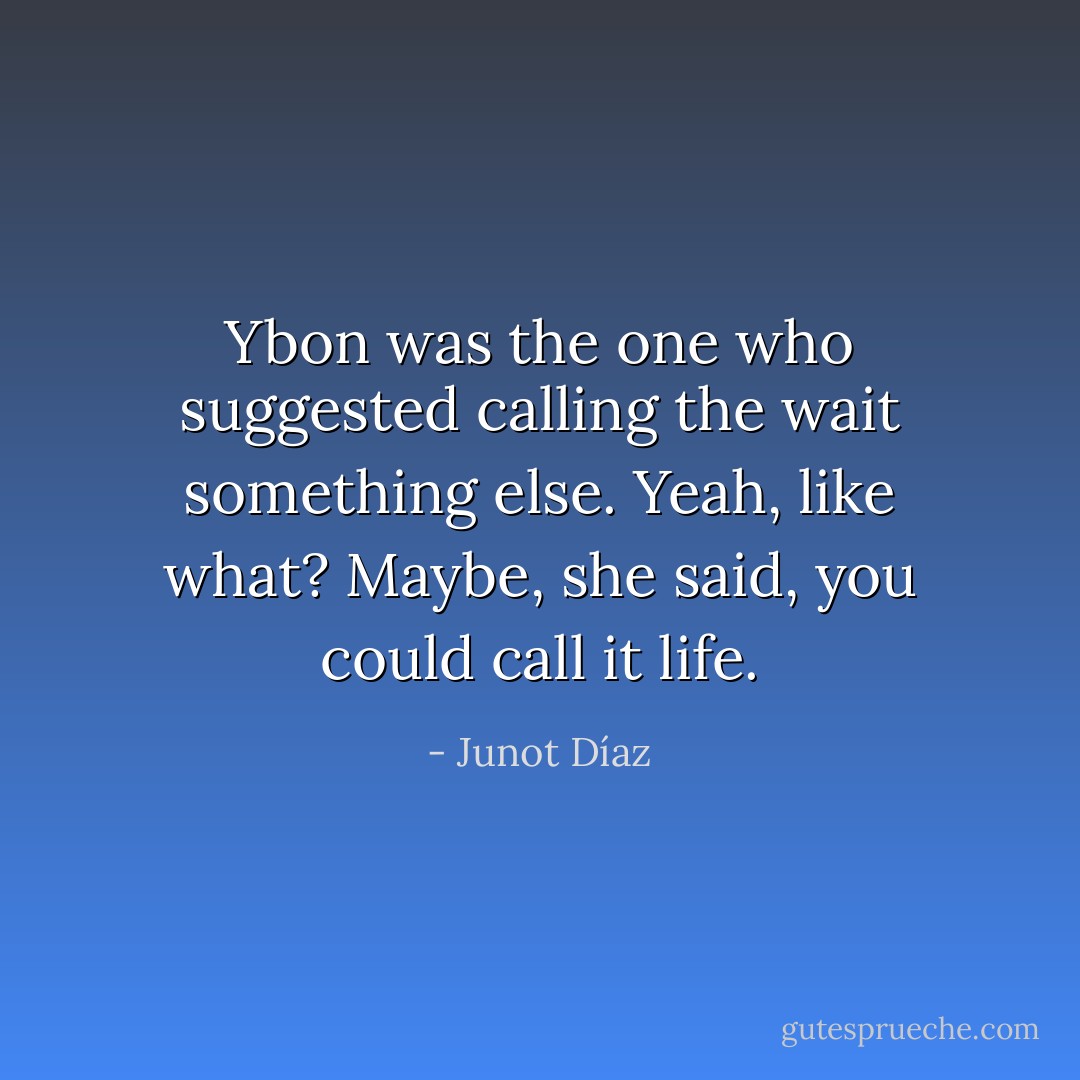 Ybon was the one who suggested calling the wait something else. Yeah, like what? Maybe, she said, you could call it life. - Junot Díaz