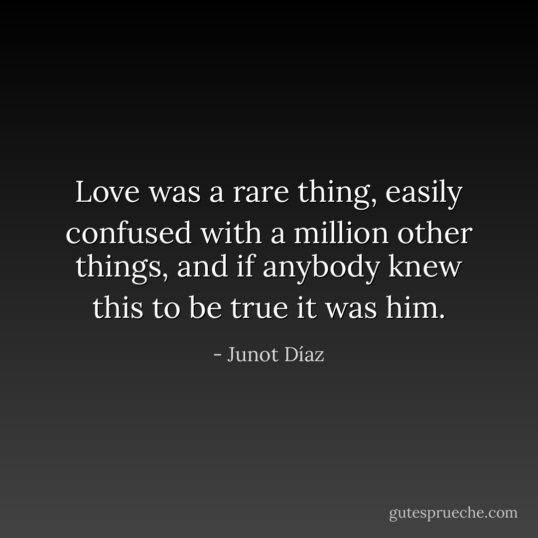 Love was a rare thing, easily confused with a million other things, and if anybody knew this to be true it was him. - Junot Díaz