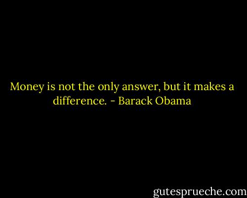 Money is not the only answer, but it makes a difference. - Barack Obama