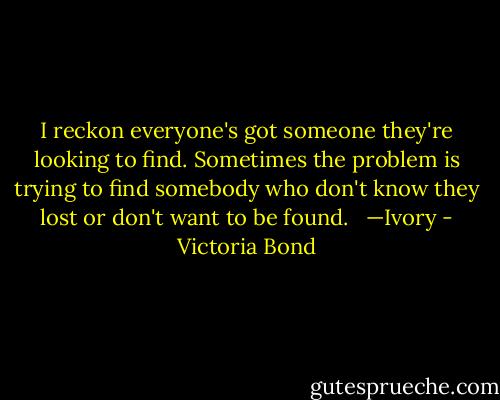 I reckon everyone's got someone they're looking to find. Sometimes the problem is trying to find somebody who don't know they lost or don't want to be found.<br /><br /> —Ivory - Victoria Bond