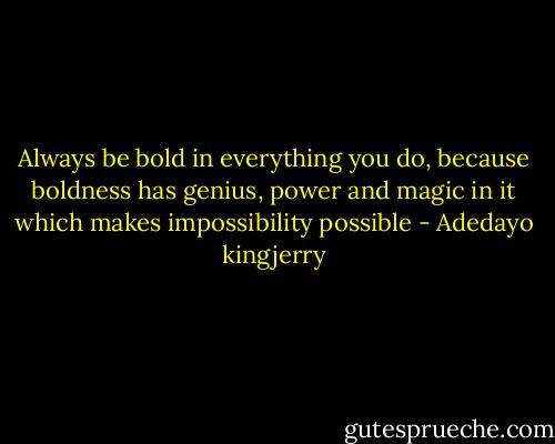 Always be bold in everything you do, because boldness has genius, power and magic in it which makes impossibility possible - Adedayo kingjerry