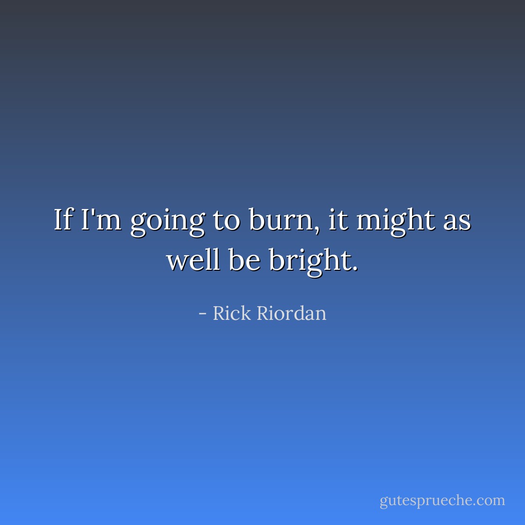 If I'm going to burn, it might as well be bright. - Rick Riordan