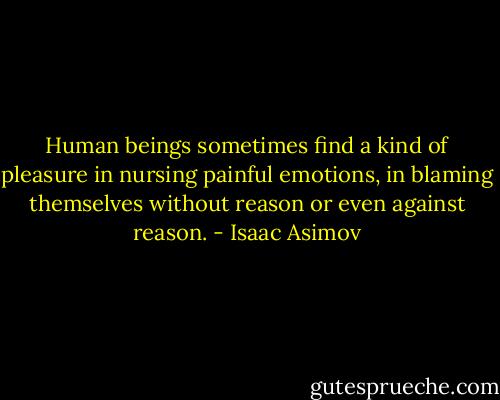 Human beings sometimes find a kind of pleasure in nursing painful emotions, in blaming themselves without reason or even against reason. - Isaac Asimov
