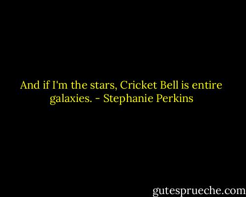And if I'm the stars, Cricket Bell is entire galaxies. - Stephanie Perkins