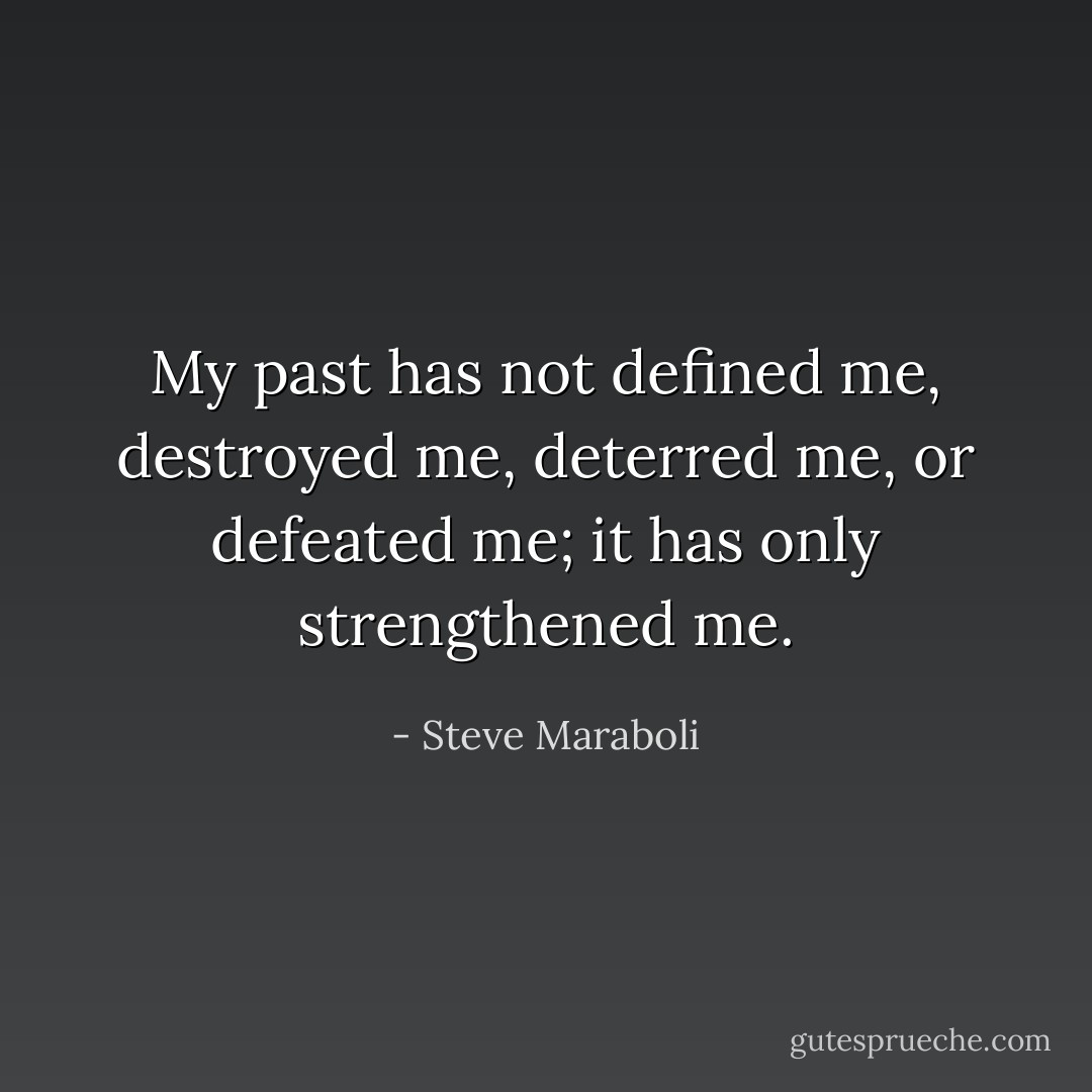 My past has not defined me, destroyed me, deterred me, or defeated me; it has only strengthened me. - Steve Maraboli