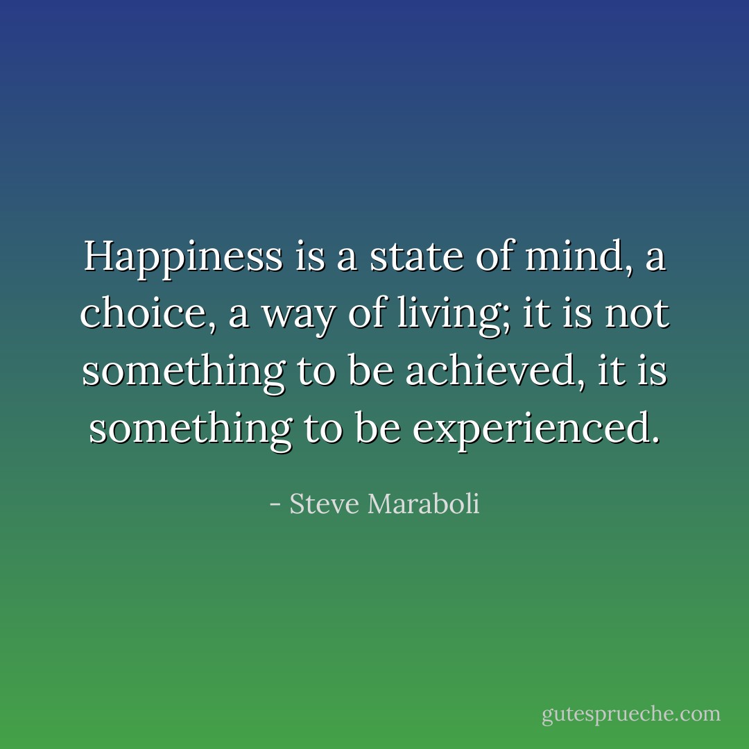 Happiness is a state of mind, a choice, a way of living; it is not something to be achieved, it is something to be experienced. - Steve Maraboli
