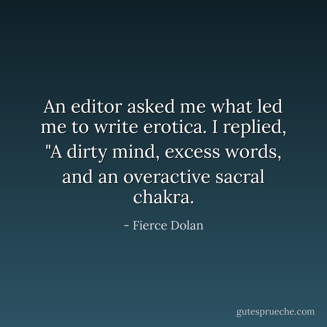 An editor asked me what led me to write erotica. I replied, "A dirty mind, excess words, and an overactive sacral chakra. - Fierce Dolan