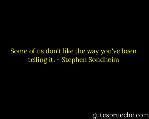Some of us don't like the way you've been telling it. - Stephen Sondheim