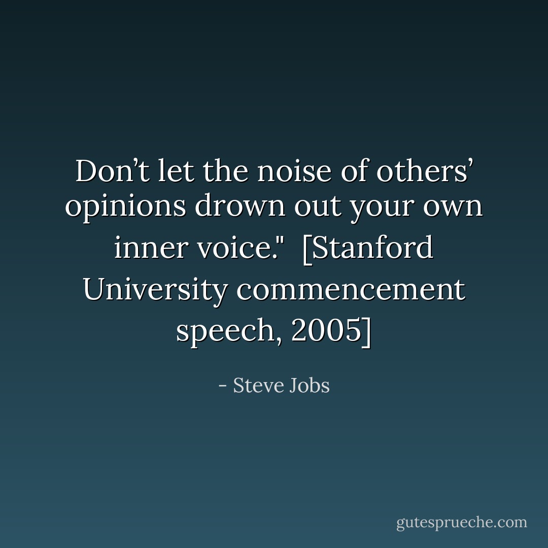 Don’t let the noise of others’ opinions drown out your own inner voice."<br /><br />[<i>Stanford University commencement speech</i>, 2005] - Steve Jobs
