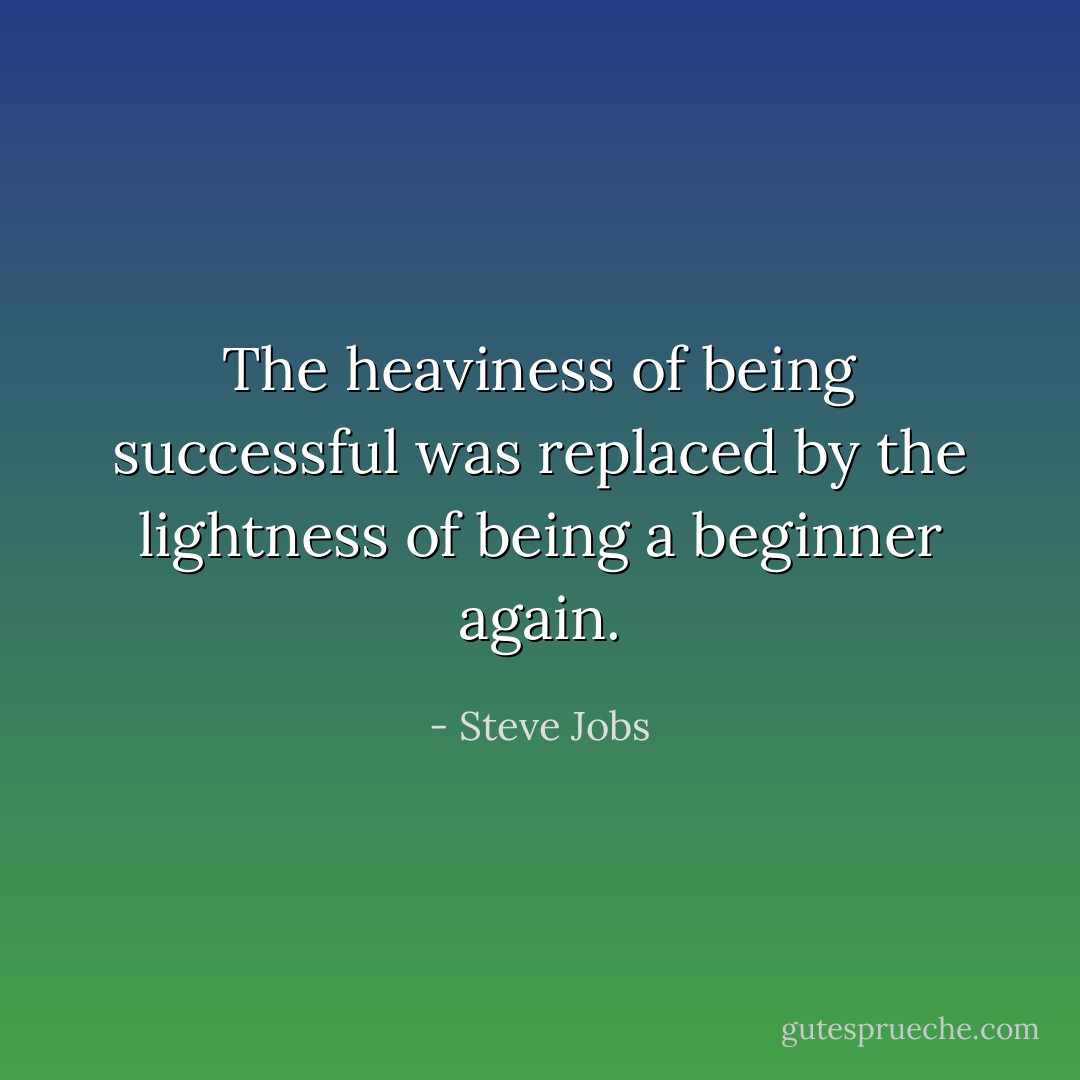 The heaviness of being successful was replaced by the lightness of being a beginner again. - Steve Jobs