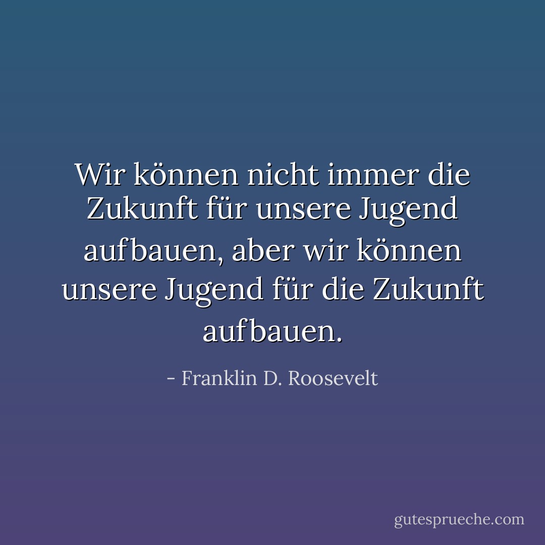 Wir können nicht immer die Zukunft für unsere Jugend aufbauen, aber wir können unsere Jugend für die Zukunft aufbauen. - Franklin D. Roosevelt<
