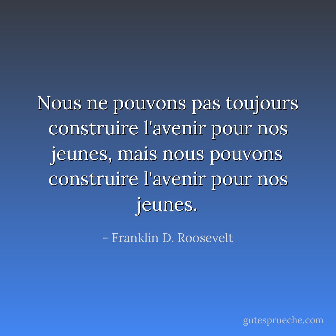 Nous ne pouvons pas toujours construire l'avenir pour nos jeunes, mais nous pouvons construire l'avenir pour nos jeunes. - Franklin D. Roosevelt