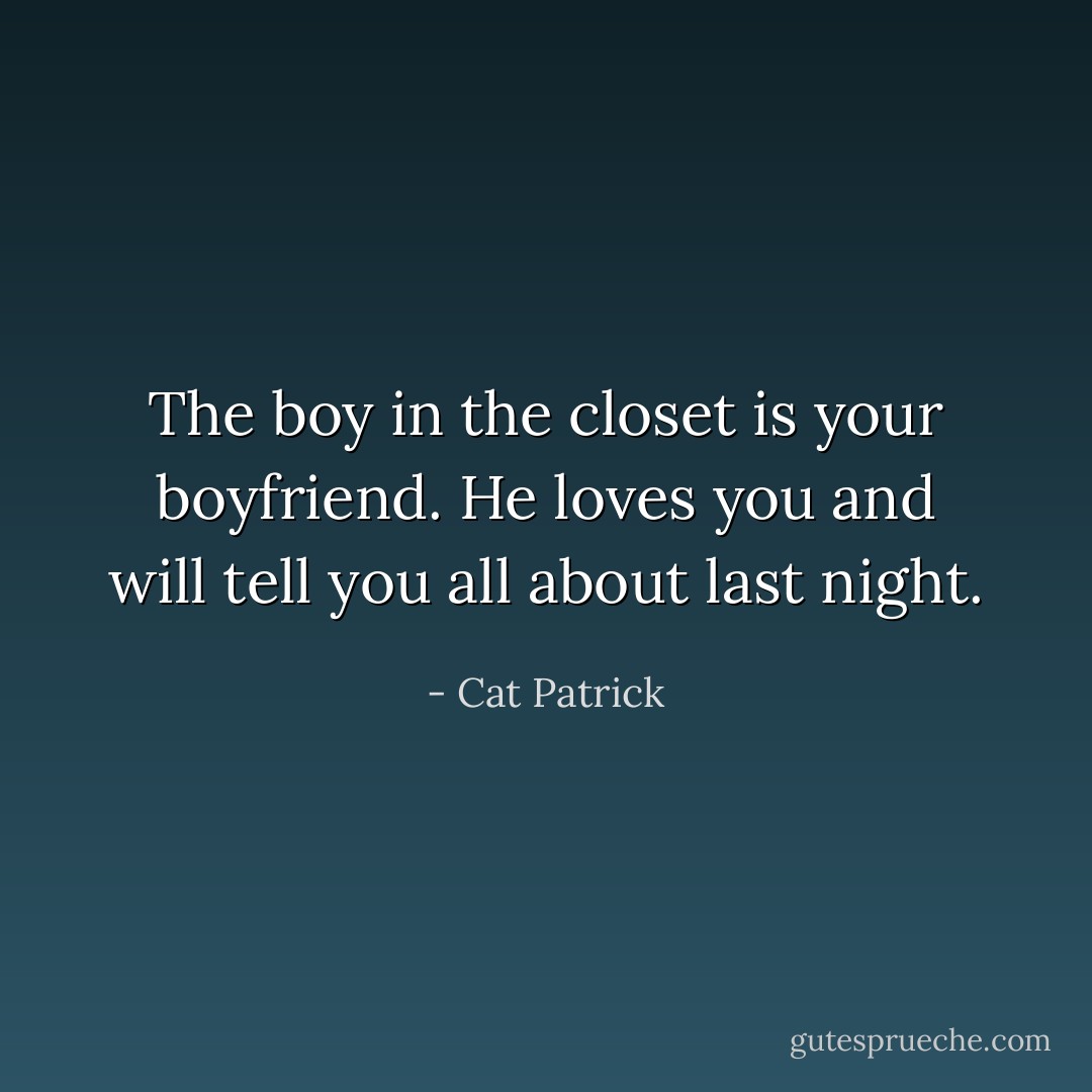 The boy in the closet is your boyfriend. He loves you and will tell you all about last night. - Cat Patrick