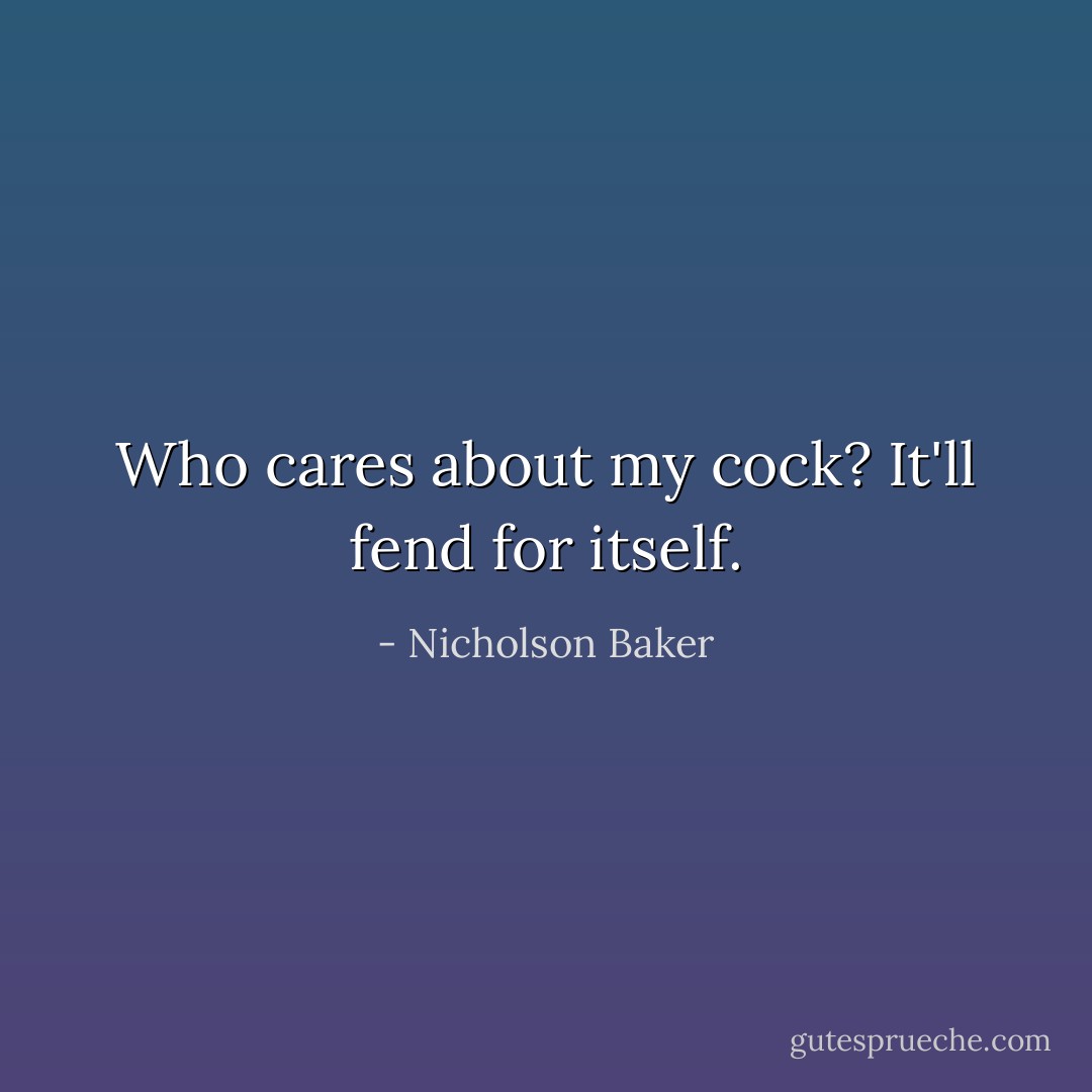 Who cares about my cock? It'll fend for itself. - Nicholson Baker