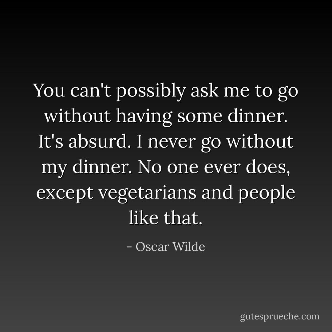 You can't possibly ask me to go without having some dinner. It's absurd. I never go without my dinner. No one ever does, except vegetarians and people like that. - Oscar Wilde