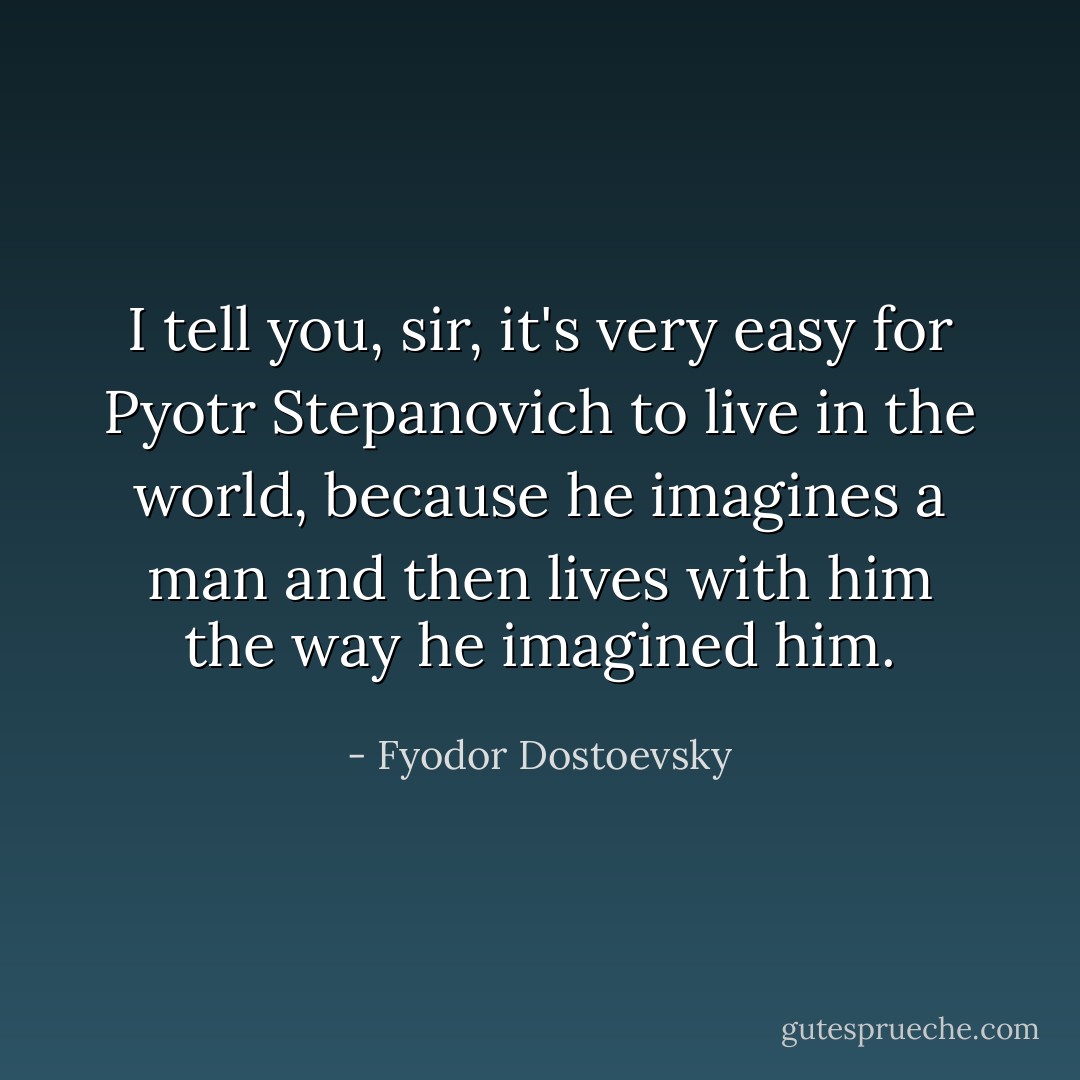 I tell you, sir, it's very easy for Pyotr Stepanovich to live in the world, because he imagines a man and then lives with him the way he imagined him. - Fyodor Dostoevsky