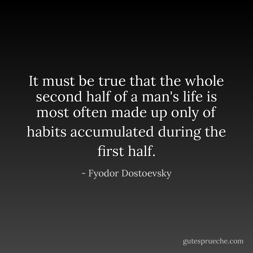 It must be true that the whole second half of a man's life is most often made up only of habits accumulated during the first half. - Fyodor Dostoevsky