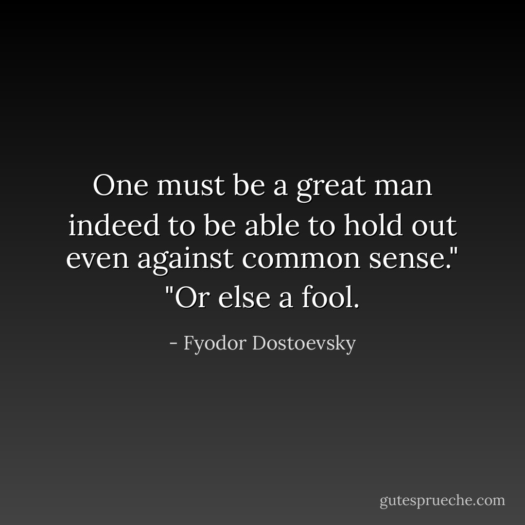 One must be a great man indeed to be able to hold out even against common sense."<br />"Or else a fool. - Fyodor Dostoevsky