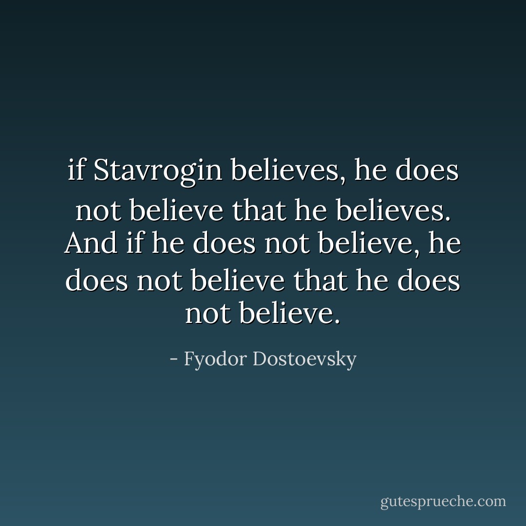 if Stavrogin believes, he does not believe that he believes. And if he does not believe, he does not believe that he does not believe. - Fyodor Dostoevsky