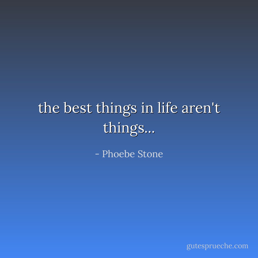 the best things in life aren't things... - Phoebe Stone