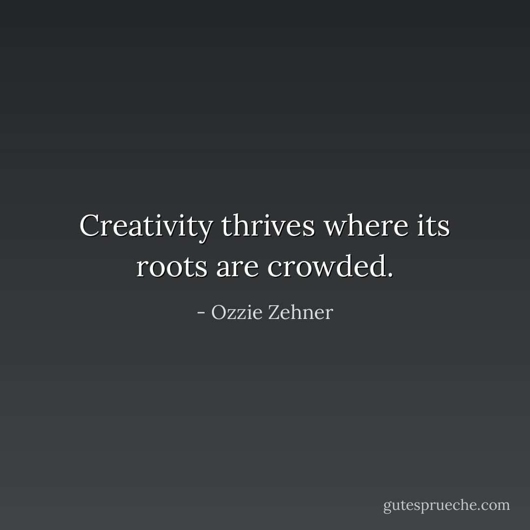 Creativity thrives where its roots are crowded. - Ozzie Zehner