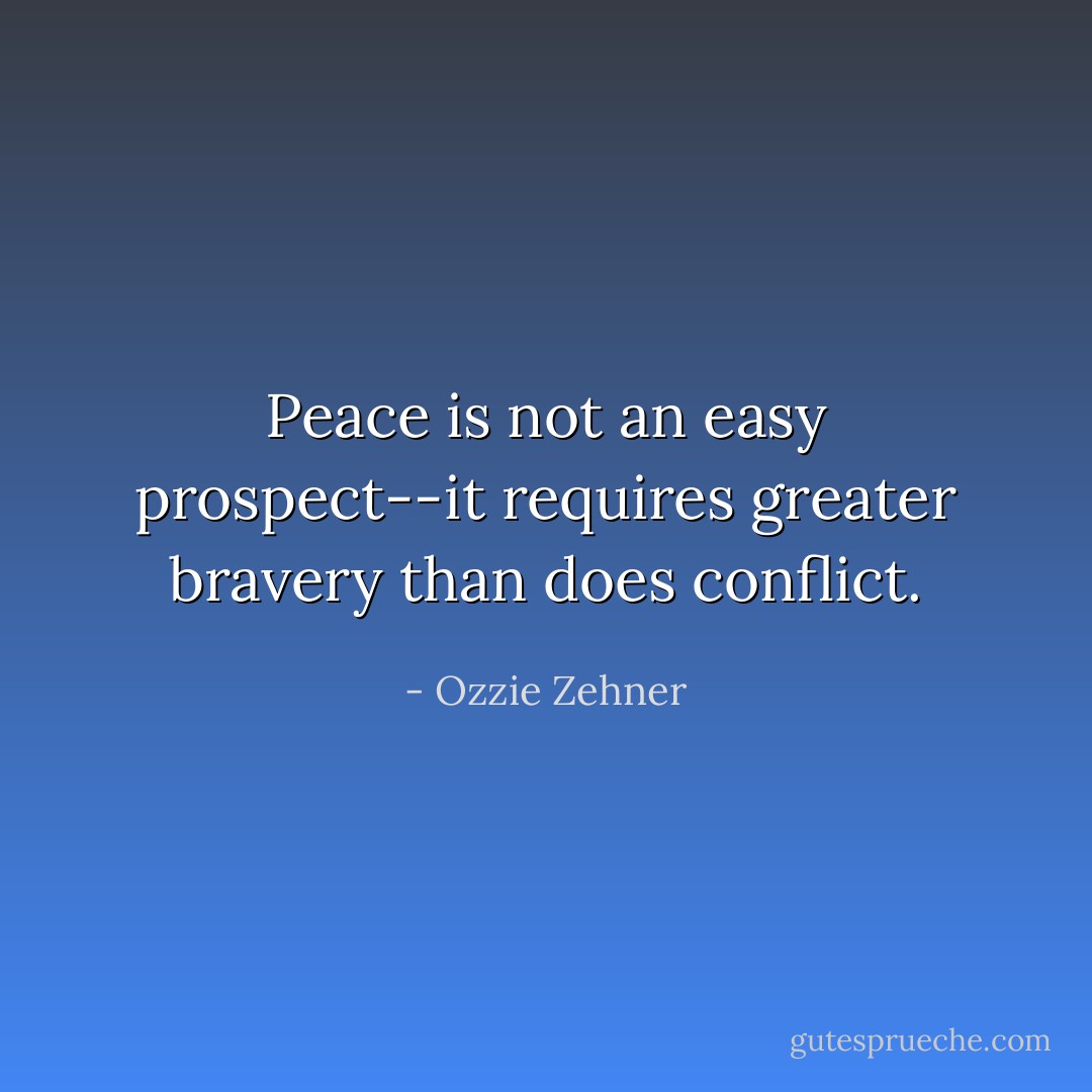 Peace is not an easy prospect--it requires greater bravery than does conflict. - Ozzie Zehner