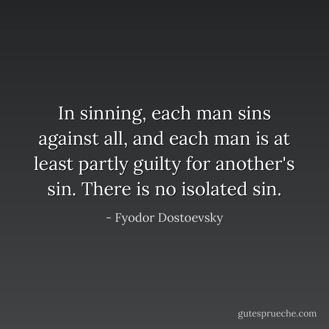 In sinning, each man sins against all, and each man is at least partly guilty for another's sin. There is no isolated sin. - Fyodor Dostoevsky