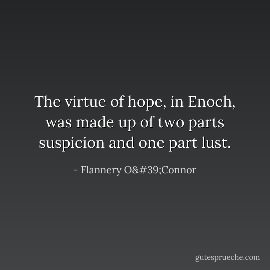 The virtue of hope, in Enoch, was made up of two parts suspicion and one part lust. - Flannery O'Connor