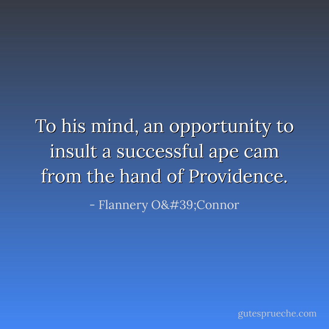 To his mind, an opportunity to insult a successful ape cam from the hand of Providence. - Flannery O'Connor
