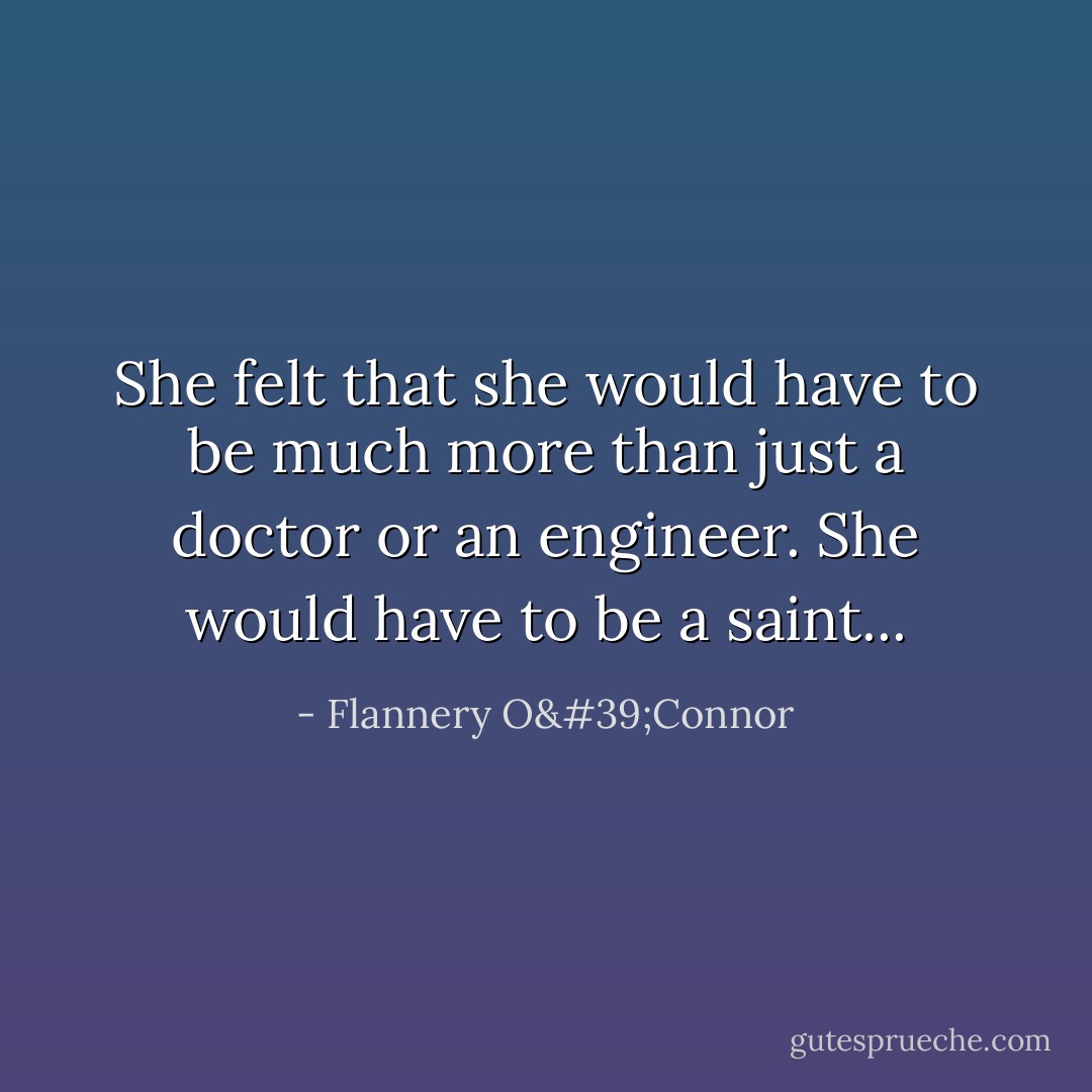 She felt that she would have to be much more than just a doctor or an engineer. She would have to be a saint... - Flannery O'Connor