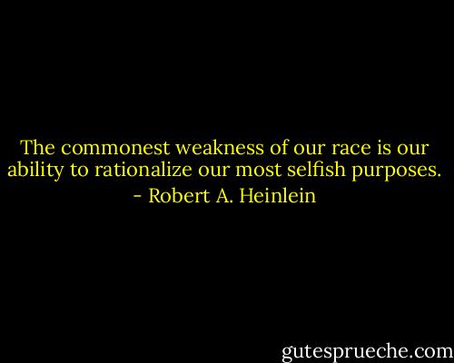 The commonest weakness of our race is our ability to rationalize our most selfish purposes. - Robert A. Heinlein