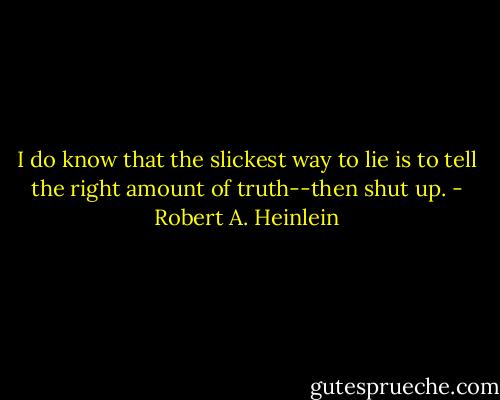 I do know that the slickest way to lie is to tell the right amount of truth--then shut up. - Robert A. Heinlein