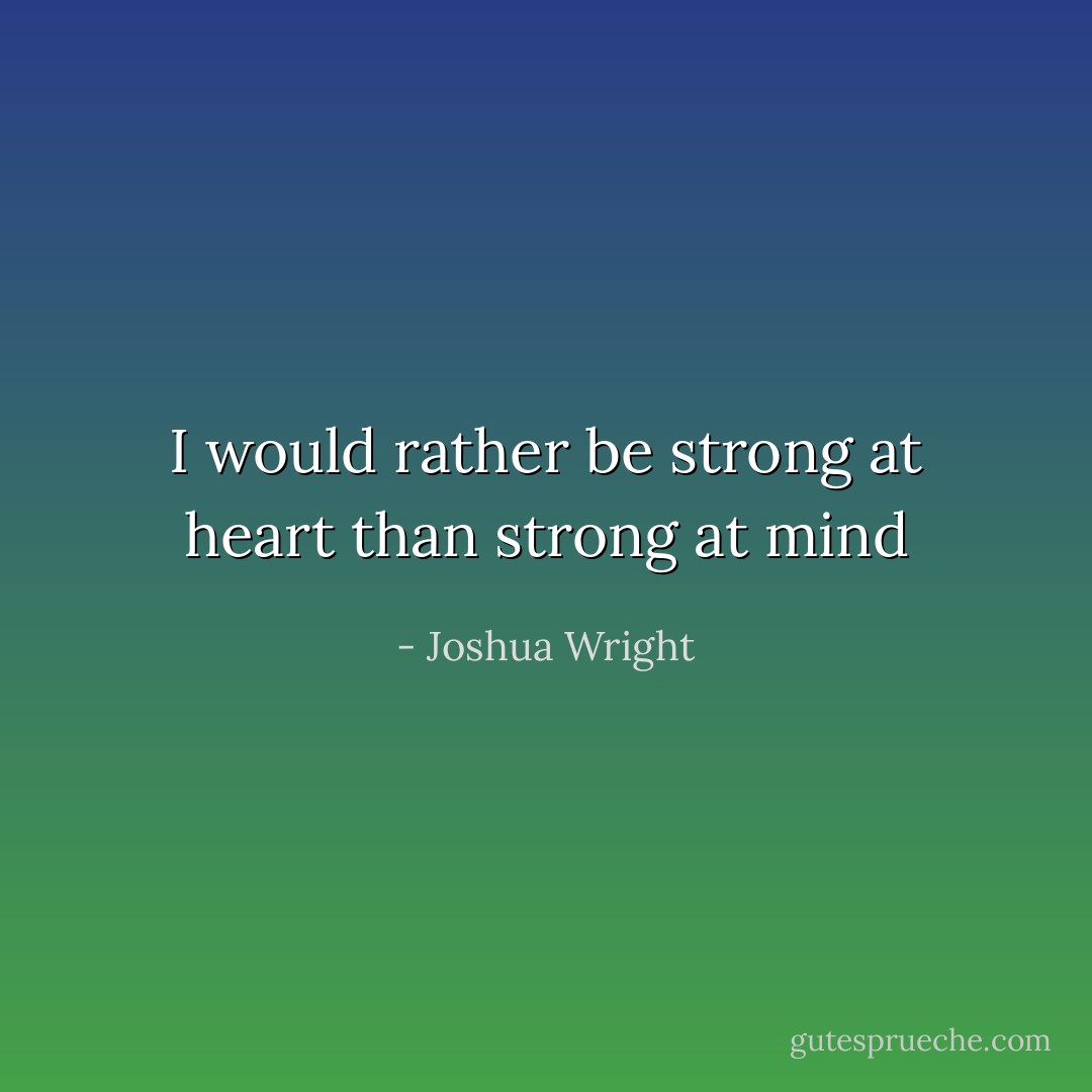 I would rather be strong at heart than strong at mind - Joshua Wright