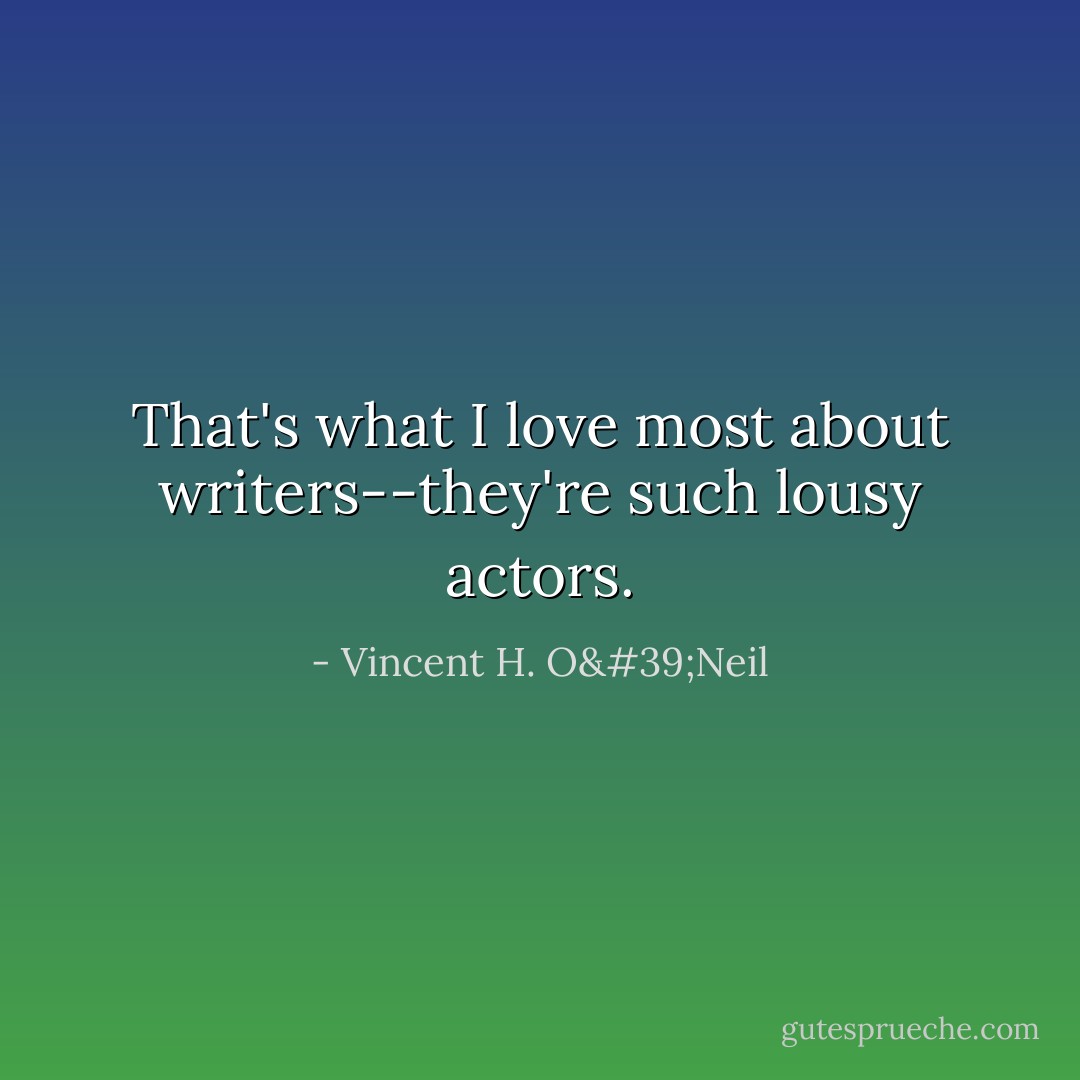 That's what I love most about writers--they're such lousy actors. - Vincent H. O'Neil