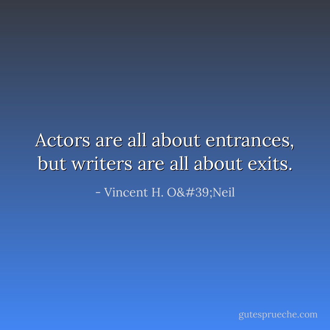 Actors are all about entrances, but writers are all about exits. - Vincent H. O'Neil