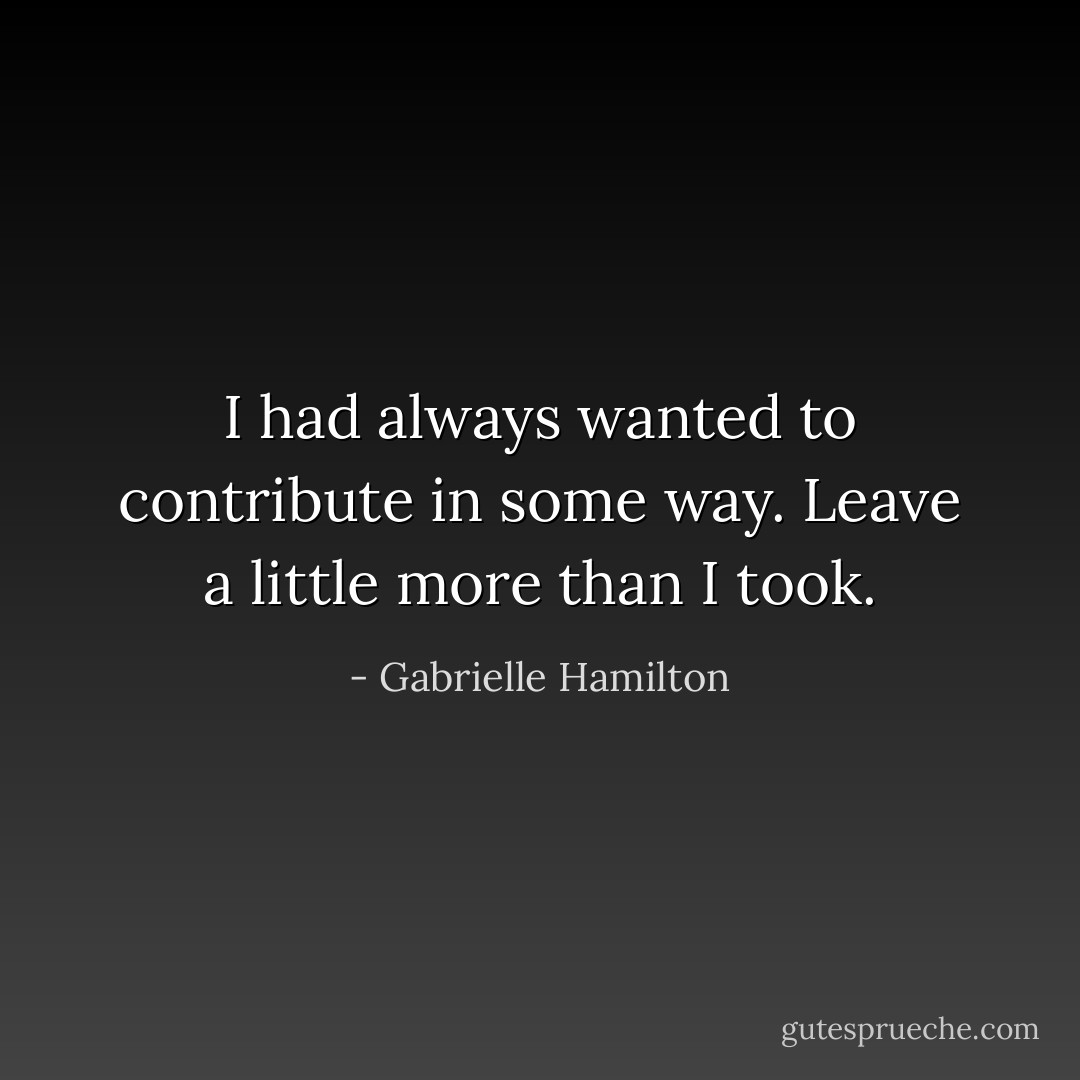 I had always wanted to contribute in some way. Leave a little more than I took. - Gabrielle Hamilton