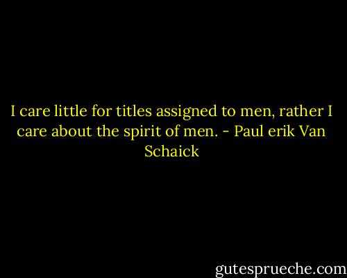 I care little for titles assigned to men, rather I care about the spirit of men. - Paul erik Van Schaick