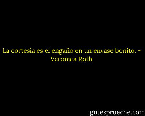 La cortesía es el engaño en un envase bonito. - Veronica Roth