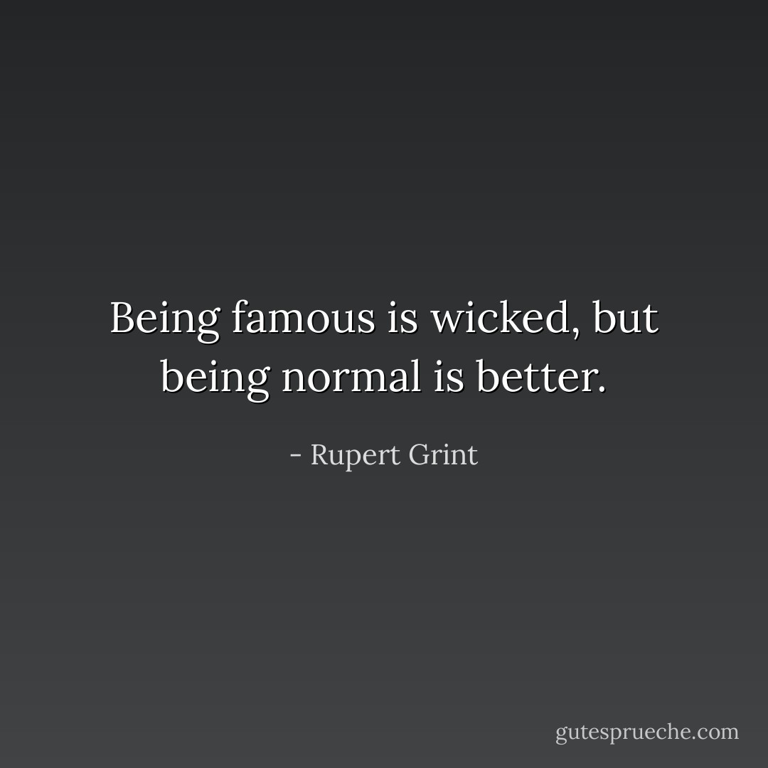 Being famous is wicked, but being normal is better. - Rupert Grint