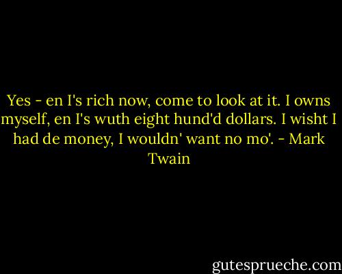 Yes - en I's rich now, come to look at it. I owns myself, en I's wuth eight hund'd dollars. I wisht I had de money, I wouldn' want no mo'. - Mark Twain
