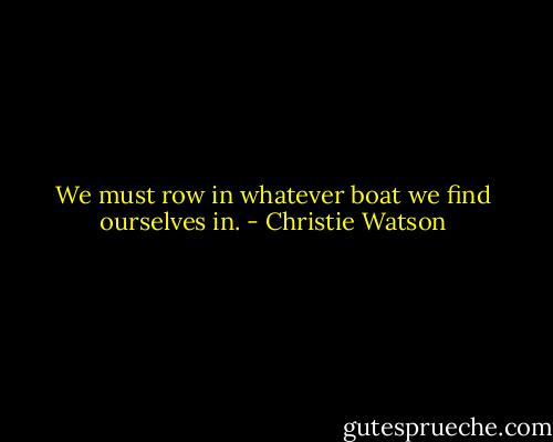 We must row in whatever boat we find ourselves in. - Christie Watson