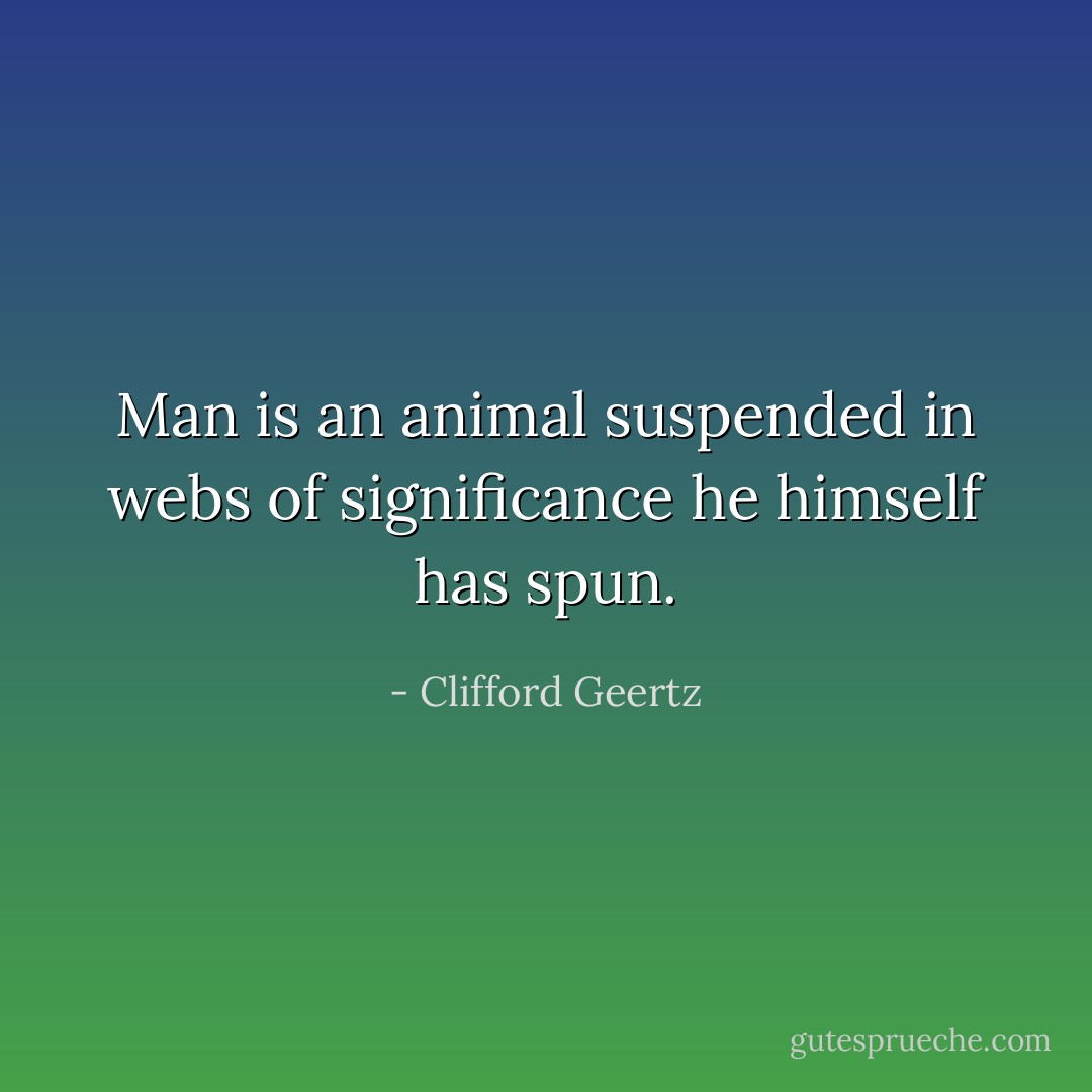 Man is an animal suspended in webs of significance he himself has spun. - Clifford Geertz