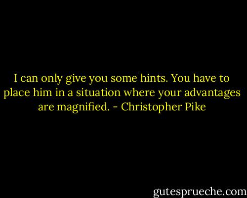 I can only give you some hints. You have to place him in a situation where your advantages are magnified. - Christopher Pike