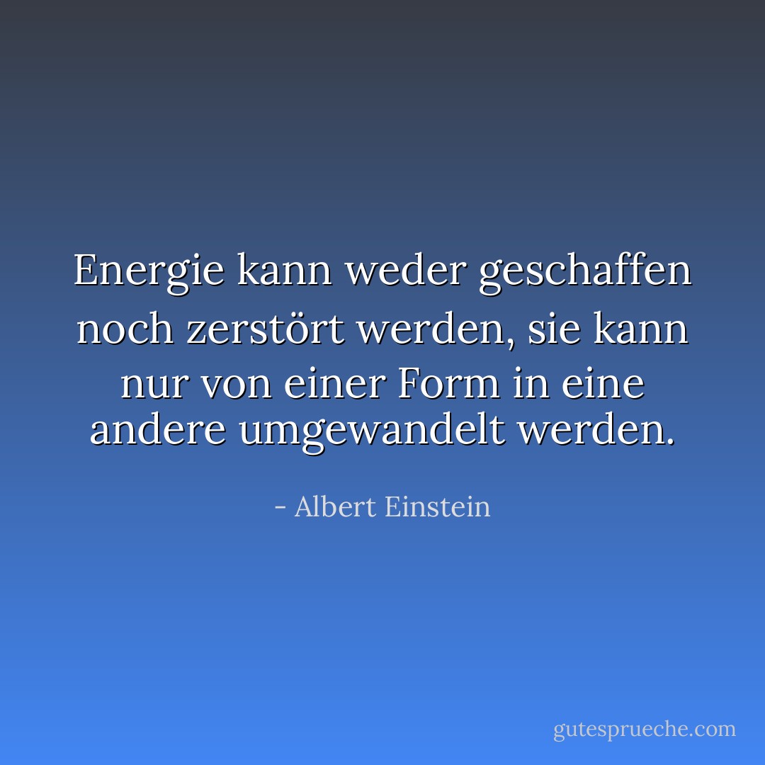 Energie kann weder geschaffen noch zerstört werden, sie kann nur von einer Form in eine andere umgewandelt werden. - Albert Einstein<