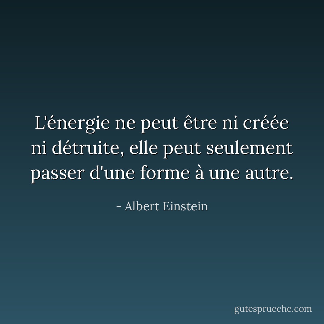 L'énergie ne peut être ni créée ni détruite, elle peut seulement passer d'une forme à une autre. - Albert Einstein