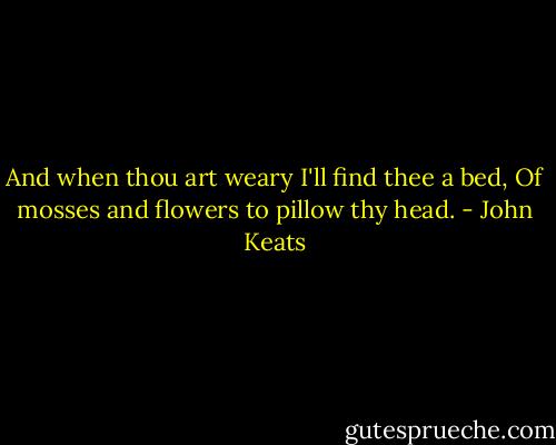 And when thou art weary I'll find thee a bed,<br />Of mosses and flowers to pillow thy head. - John Keats